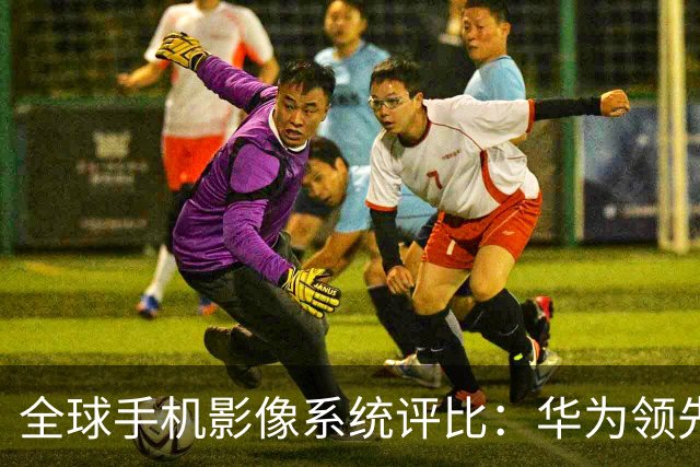 全球手机影像系统评比：华为领先，苹果荣登第二，小米失利前十